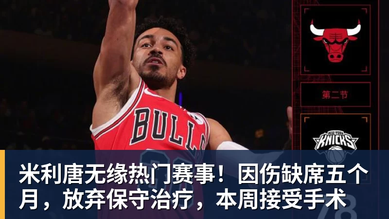 乐鱼体育米利唐无缘热门赛事！因伤缺席五个月，放弃保守治疗，本周接受手术