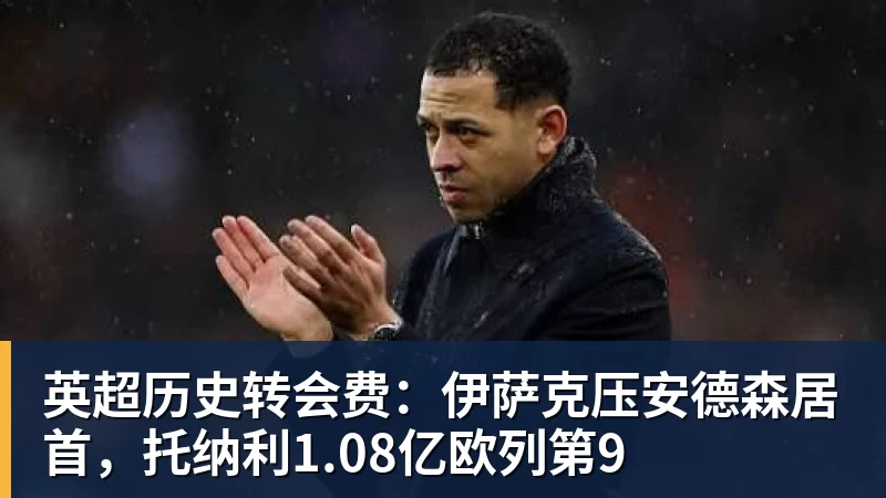 乐鱼体育英超历史转会费：伊萨克压安德森居首，托纳利1.08亿欧列第9