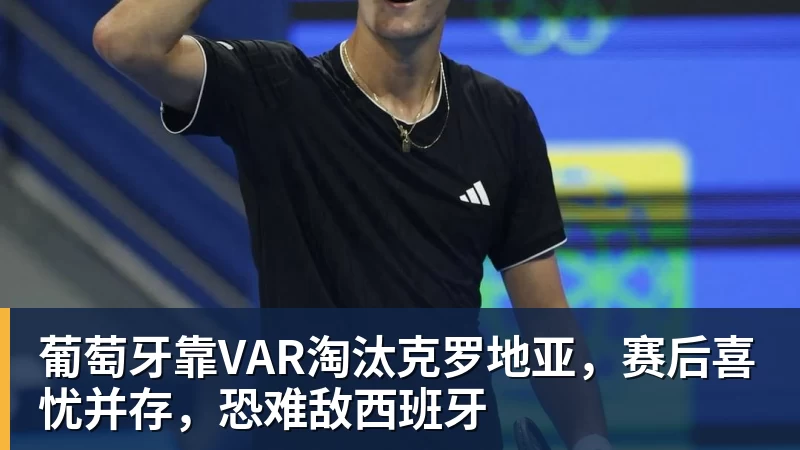 乐鱼体育葡萄牙靠VAR淘汰克罗地亚，赛后喜忧并存，恐难敌西班牙