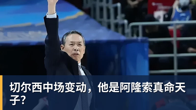 乐鱼体育切尔西中场变动，他是阿隆索真命天子？